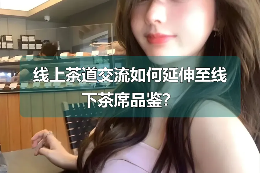 线上茶道交流如何延伸至线下茶席品鉴？