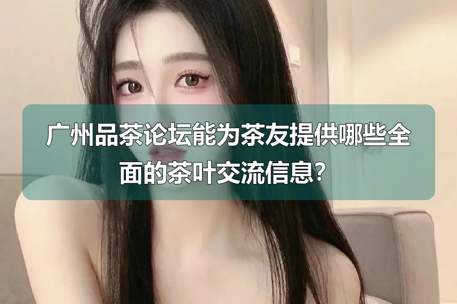 广州品茶论坛能为茶友提供哪些全面的茶叶交流信息？